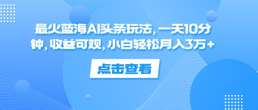 一天10分钟，收益可观，小白轻松月入3万+，最火蓝海AI头条玩法-IT吧