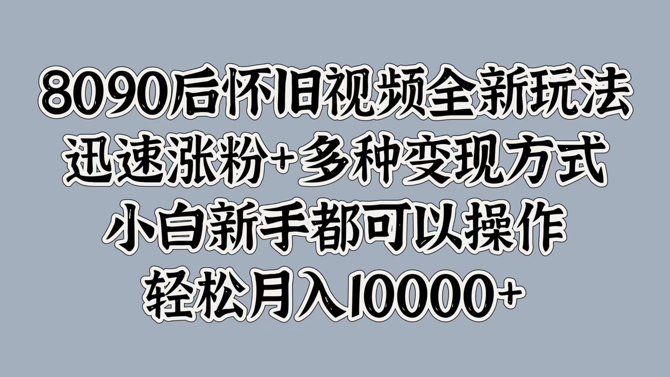 8090后怀旧视频全新玩法，迅速涨粉+多种变现方式，小白新手都可以操作，轻松月入10000+-IT吧