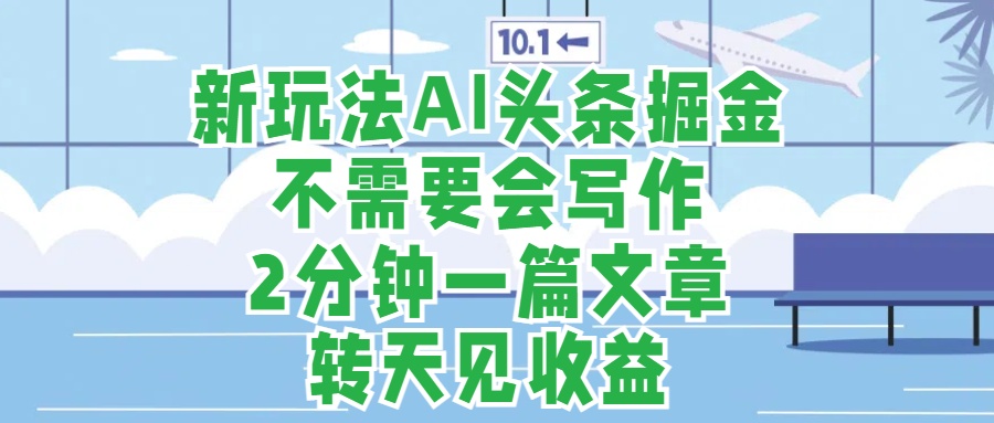 新玩法AI头条掘金，顺应大局总不会错，2分钟一篇原创文章，不需要会写作，AI自动生成，转天见收益，长久可操作，小白直接上手毫无压力-IT吧