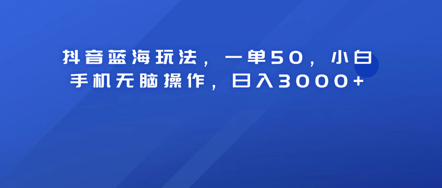 抖音蓝海玩法，一单50！小白手机无脑操作，日入3000+-IT吧