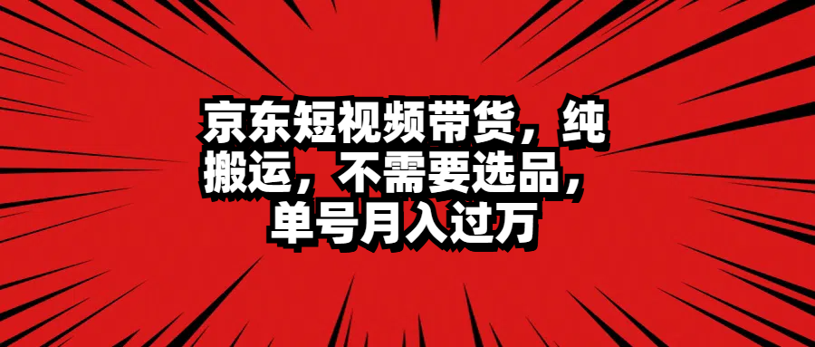 京东短视频带货，纯搬运，不需要选品，单号月入过万-IT吧