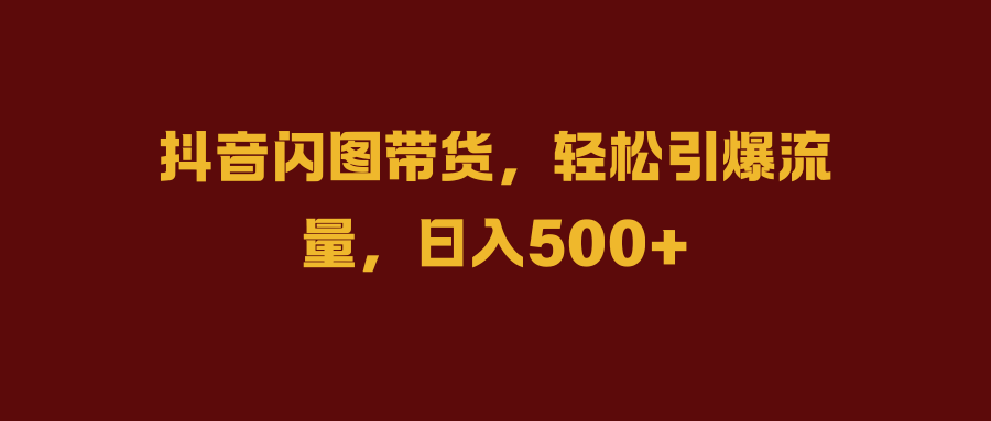 抖音闪图带货，轻松引爆流量，日入500+-IT吧