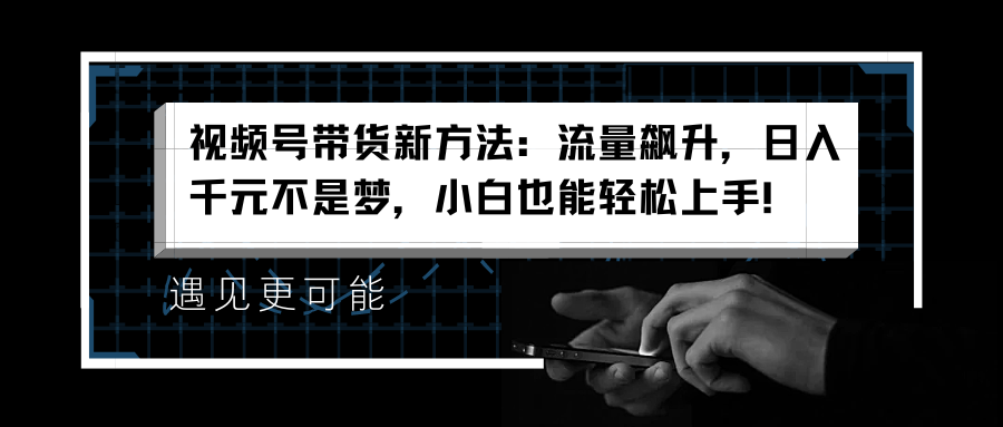 视频号带货新方法：流量飙升，日入千元不是梦，小白也能轻松上手！-IT吧