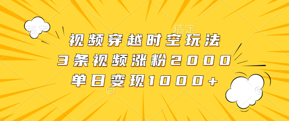 视频穿越时空玩法，3条视频涨粉2000，单日变现1000+-IT吧