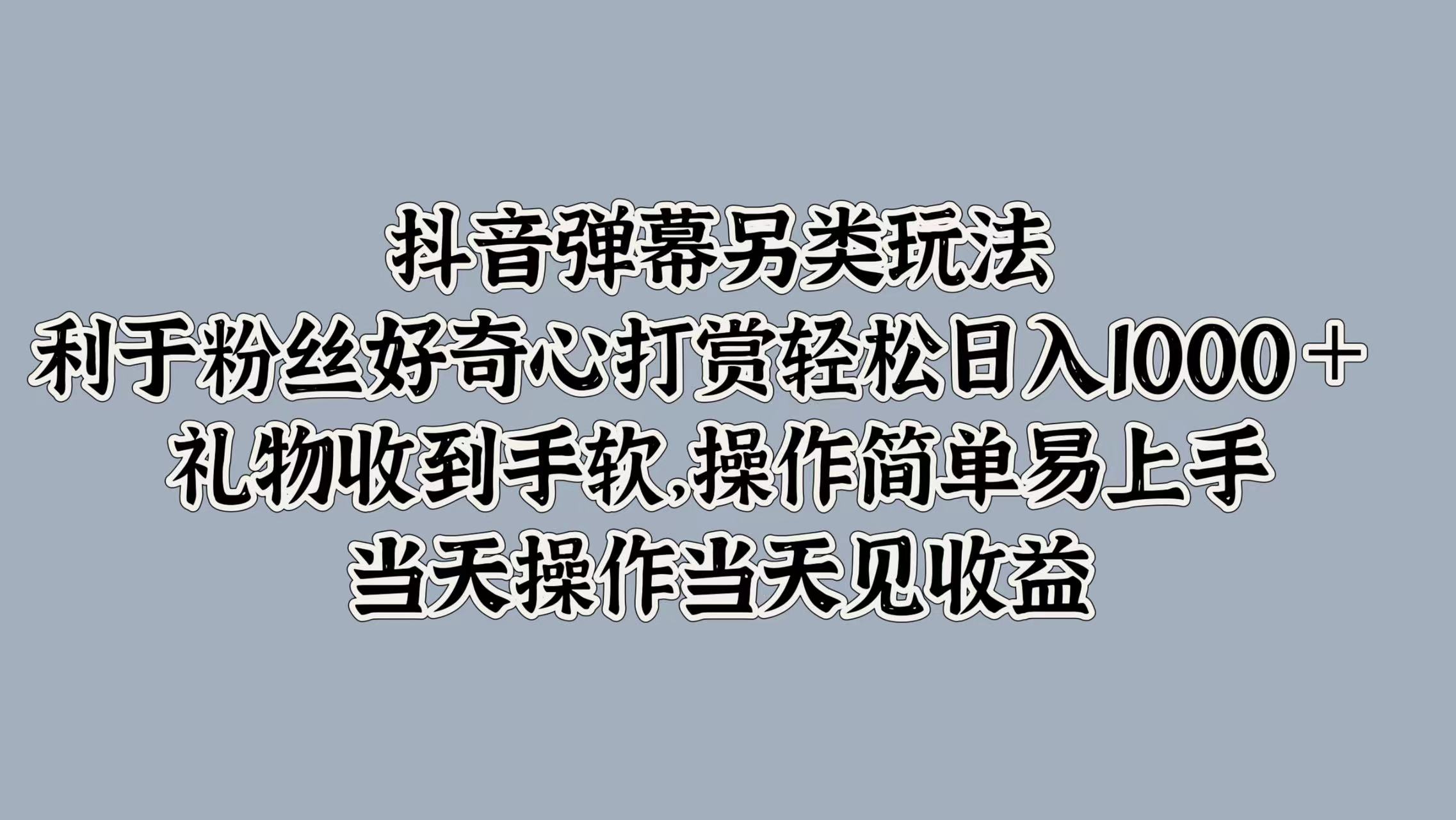 抖音弹幕另类玩法，利于粉丝好奇心打赏轻松日入1000＋ 礼物收到手软，操作简单易上手，当天操作当天见收益-IT吧