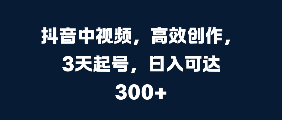 抖音中视频，高效创作，3天起号，日入可达300+-IT吧