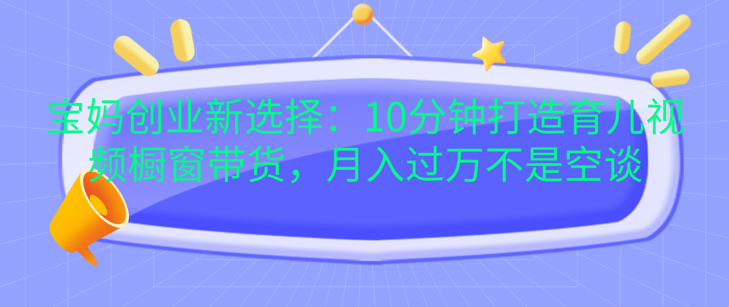 宝妈创业新选择：10分钟打造育儿视频橱窗带货，月入过万不是空谈-IT吧