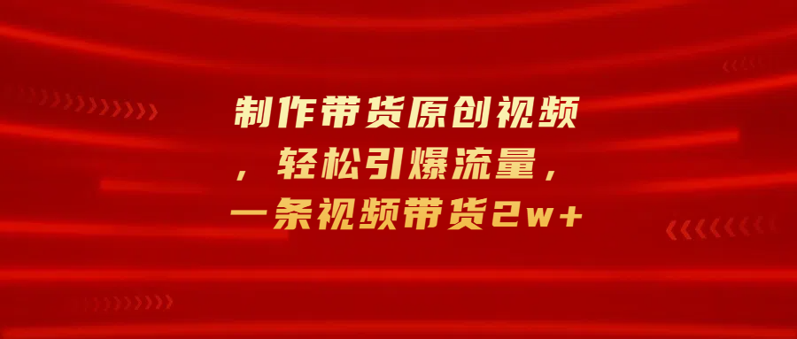 制作带货原创视频，轻松引爆流量，一条视频带货2w+-IT吧