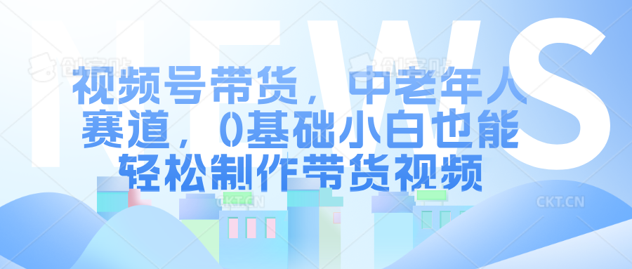 视频号带货，中老年人赛道，0基础小白也能轻松制作带货视频-IT吧