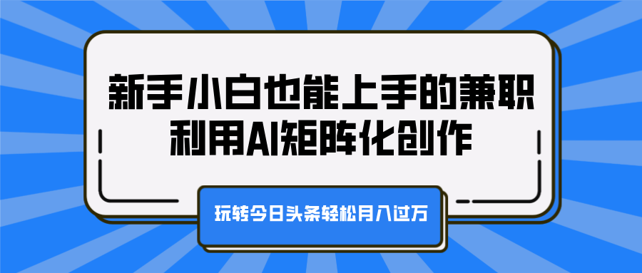 新手小白也能上手的兼职，利用AI矩阵化创作，玩转今日头条轻松月入过万-IT吧