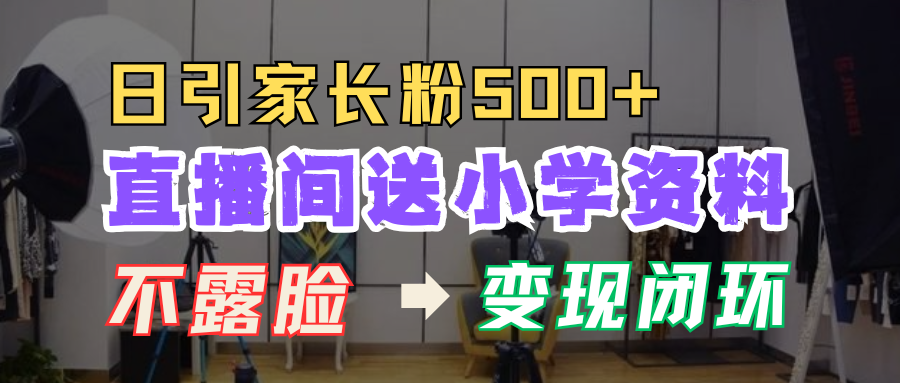 直播间送小学资料，每天引流家长粉500+，变现闭环模式！-IT吧