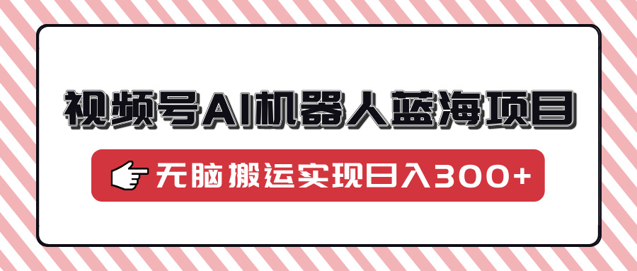 视频号AI机器人蓝海项目，操作简单适合0基础小白，无脑搬运实现日入300+-IT吧