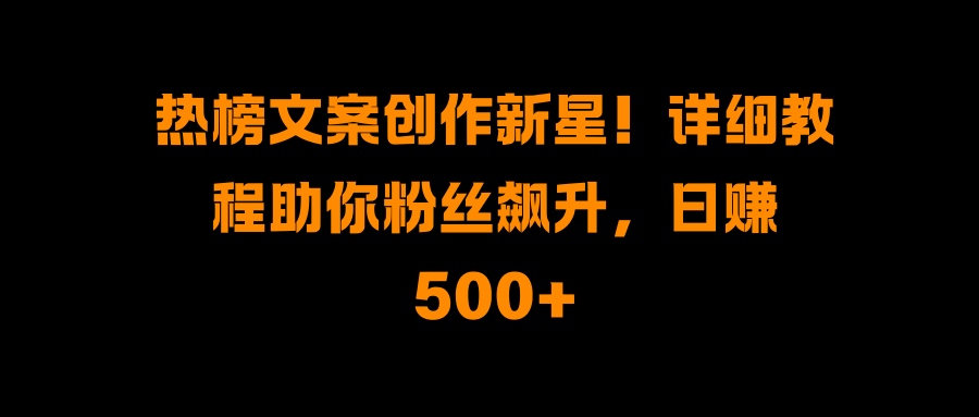 热榜文案创作新星！详细教程助你粉丝飙升，日赚500+-IT吧