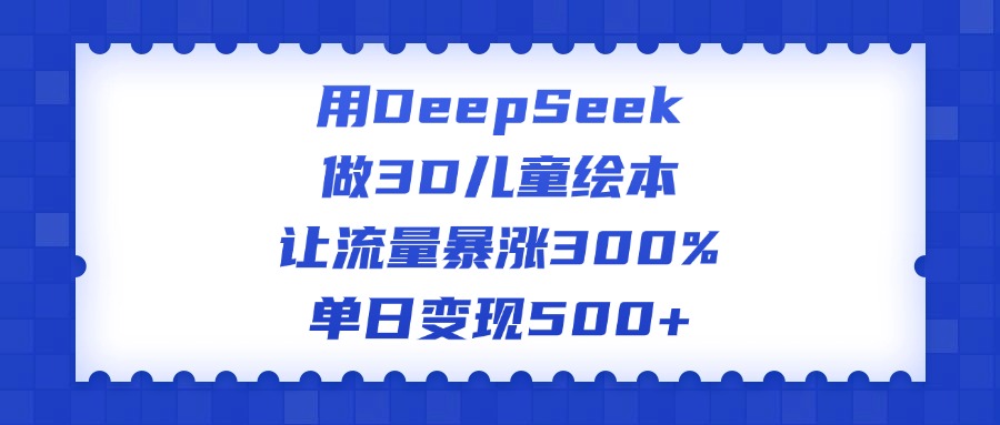 用DeepSeek做3D儿童绘本，让流量暴涨300%，单日变现500+-IT吧