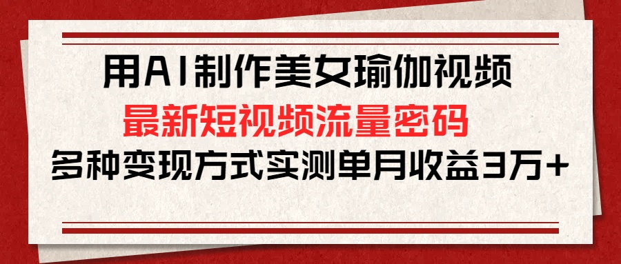 用AI制作美女瑜伽视频，最新短视频流量密码，多种变现方式实测单月收益3万+-IT吧