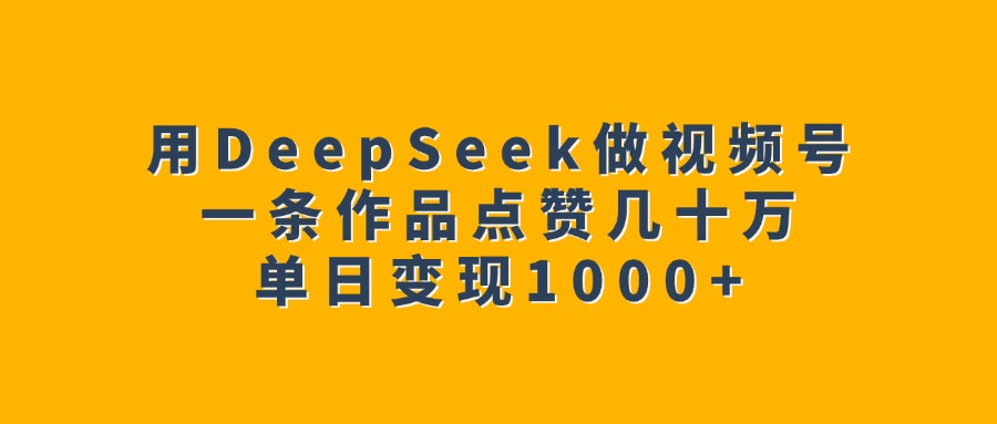 用DeepSeek做视频号，一条作品点赞几十万，单日变现1000+-IT吧