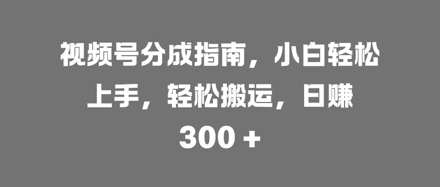 视频号分成指南，小白轻松上手，轻松搬运，日赚 300 +-IT吧