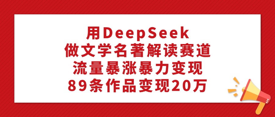 用DeepSeek做文学名著解读赛道，流量暴涨暴力变现，89条作品变现20万-IT吧