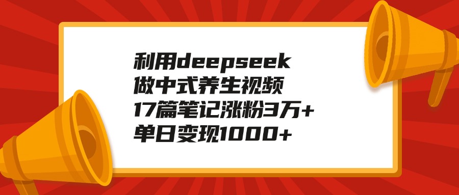 利用deepseek做中式养生视频，17篇笔记涨粉3万+，单日变现1000+-IT吧