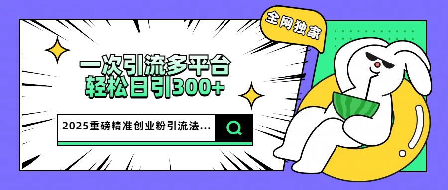 2025重磅全网独家引流法，一次多平台，轻松日引300+精准创业粉-IT吧