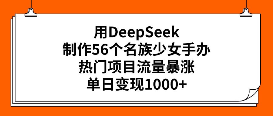 用DeepSeek制作56个名族少女手办，热门项目流量暴涨，单日变现1000+-IT吧