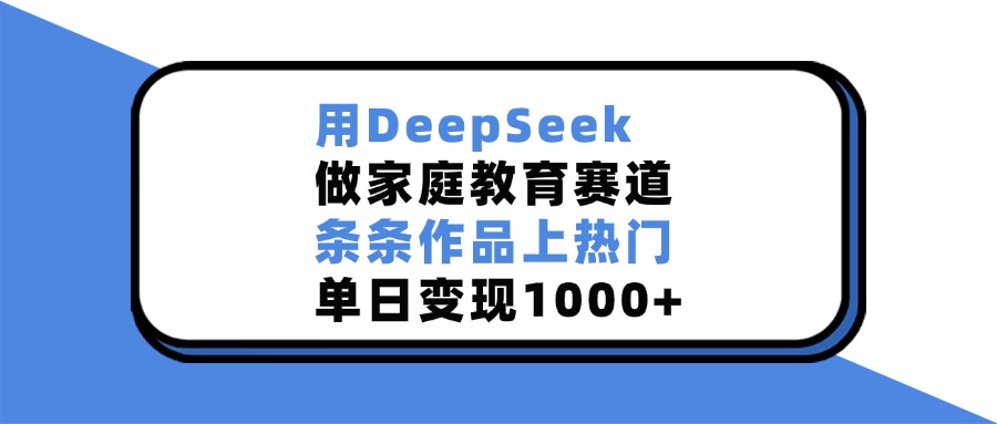 用DeepSeek做家庭教育赛道，条条作品上热门，单日变现1000+-IT吧