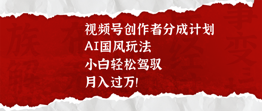 视频号创作者分成计划，AI国风玩法，小白轻松驾驭，月入过万！-IT吧