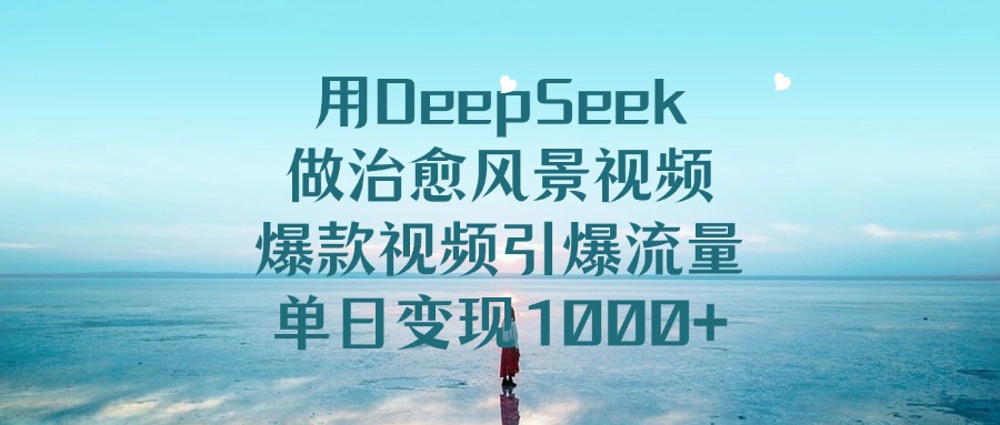 用DeepSeek做治愈风景视频，爆款视频引爆流量，单日变现1000+-IT吧