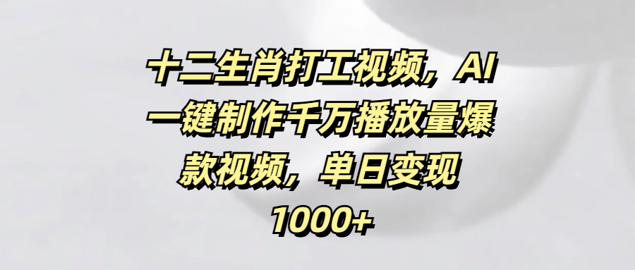 十二生肖打工视频，AI一键制作千万播放量爆款视频，单日变现1000+-IT吧