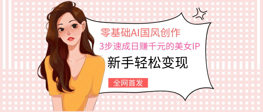 零基础AI国风创作：3步速成日赚千元的美女IP，新手轻松变现-IT吧