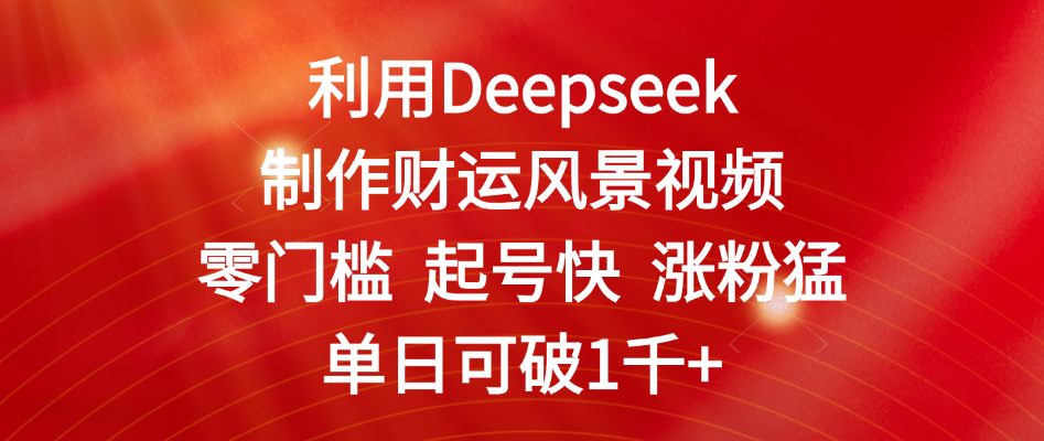 利用Deepseek制作财运风景视频，零门槛 起号快 涨粉猛，单日可破1千+-IT吧