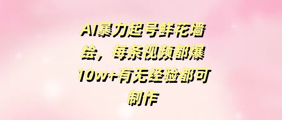AI暴力起号鲜花墙绘，每条视频都爆10w+有无经验都可制作-IT吧