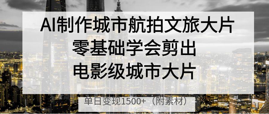AI制作城市航拍文旅大片，零基础学会剪出电影级城市大片，单日变现1500+-IT吧
