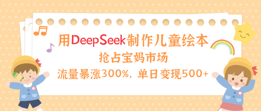 用Deepseek制作儿童绘本，流量暴涨300%，抢占宝妈儿童市场，单日变现500+！-IT吧