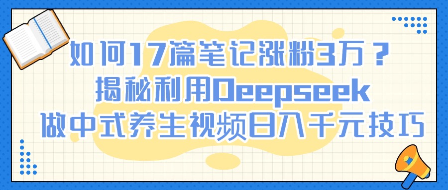 如何17篇笔记涨粉3万？揭秘利用Deepseek做中式养生视频日入千元技巧-IT吧