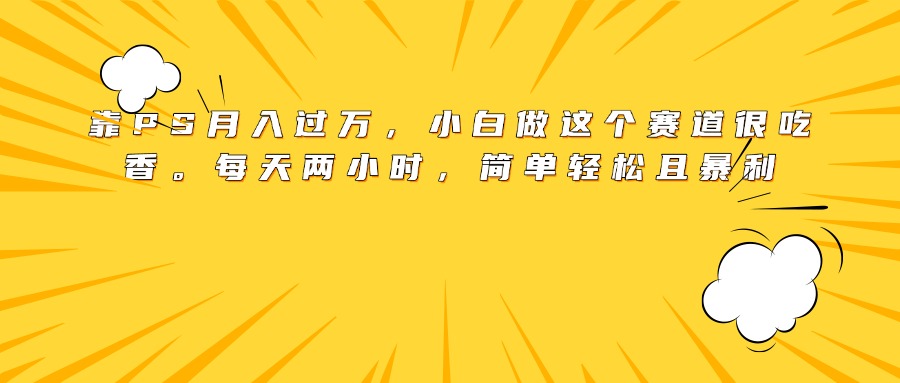 靠PS月入过万，小白做这个赛道很吃香。每天两小时，简单轻松且暴利-IT吧
