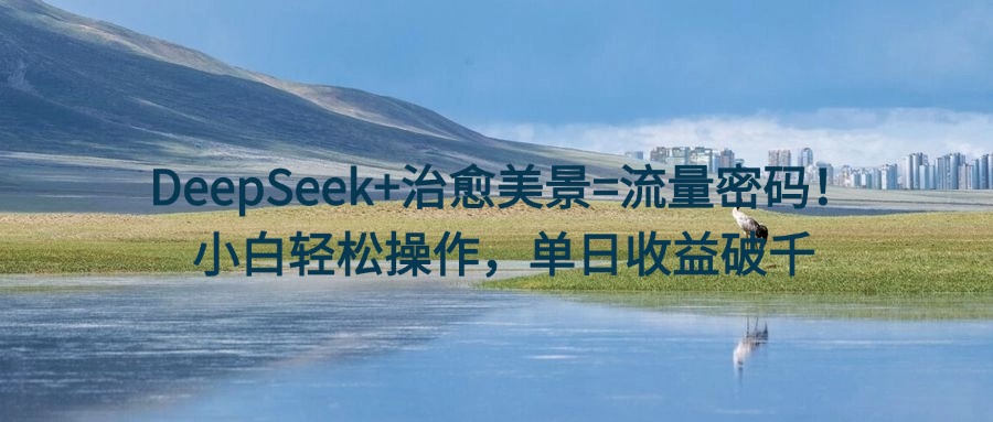 DeepSeek+治愈美景=流量密码！小白轻松操作，单日收益破千-IT吧