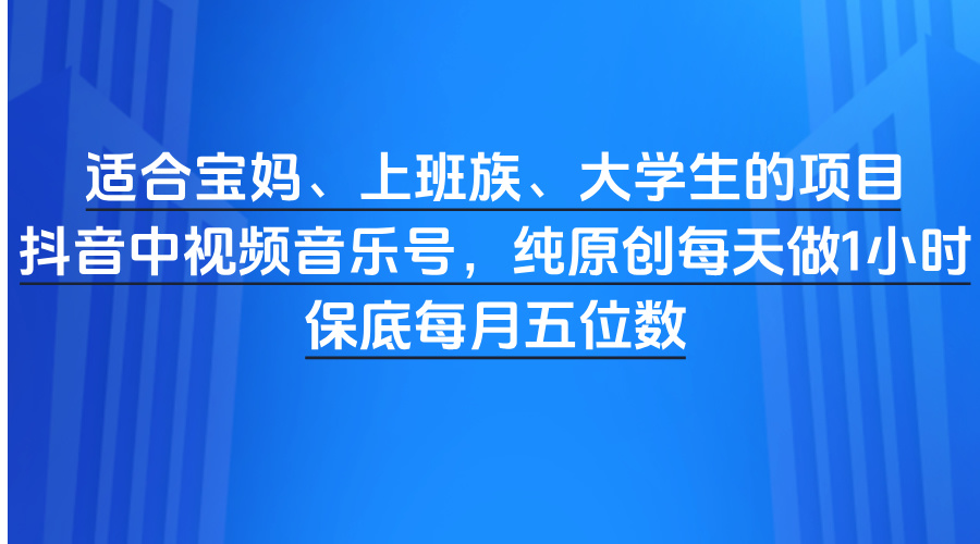 适合宝妈、上班族、大学生的项目，抖音中视频音乐号，纯原创每天做1小时，保底每月五位数-IT吧