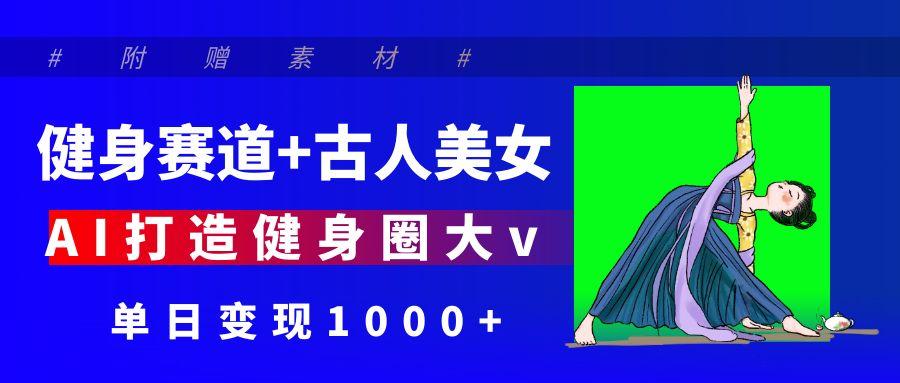 健身赛道+古人美女 AI打造健身圈大v 单日变现1000+-IT吧