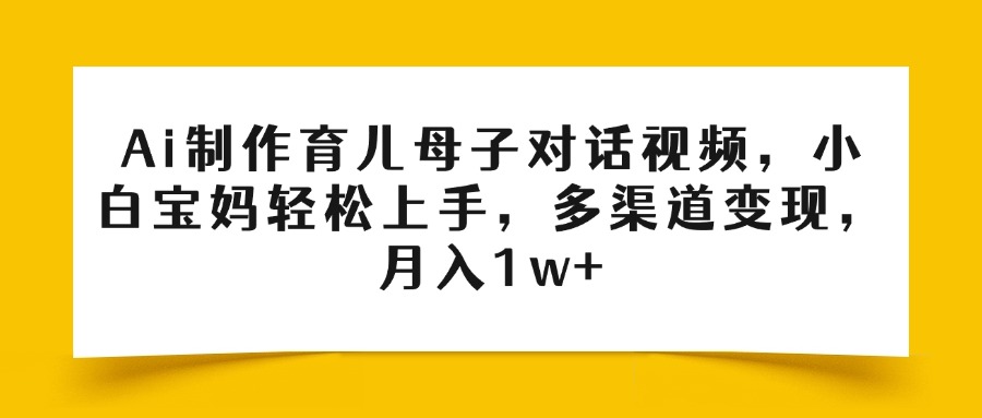 Ai制作育儿母子对话视频，小白宝妈轻松上手，多渠道变现，月入1w+-IT吧