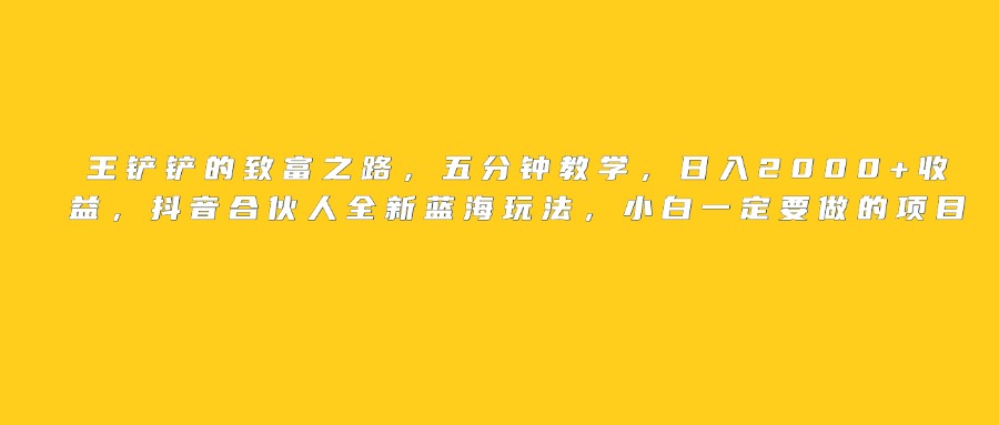 王铲铲的致富之路，日入2000+收益，五分钟教学，抖音合伙人全新蓝海玩法，小白一定要做的项目-IT吧