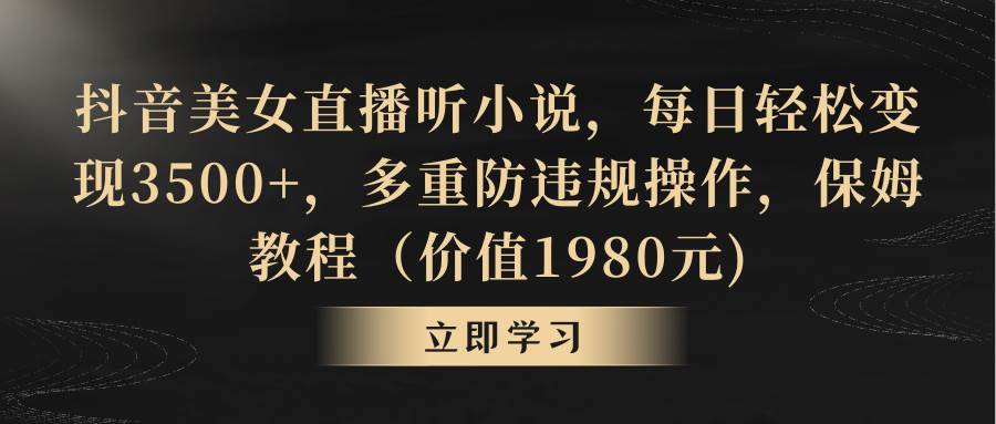 抖音美女直播听小说，每日轻松变现3500+，多重防违规操作，保姆教程（价值1980元)-IT吧