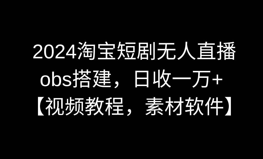 2024淘宝短剧无人直播3.0，obs搭建，日收一万+，【视频教程，附素材软件】-IT吧