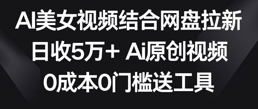 AI美女视频结合网盘拉新，日收5万+两分钟一条Ai原创视频，0成本0门槛送工具-IT吧