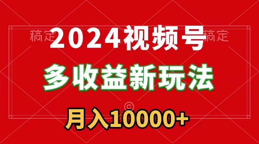 2024视频号多收益新玩法，每天5分钟，月入1w+，新手小白都能简单上手-IT吧