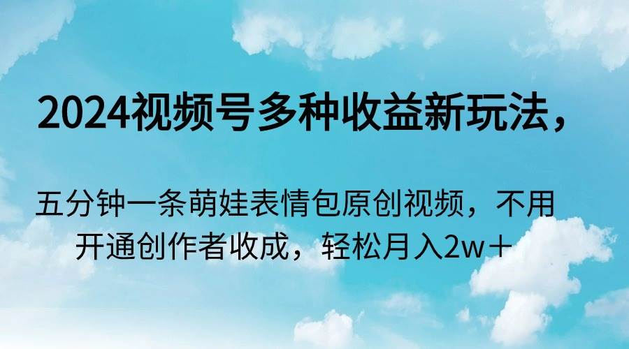 2024视频号多种收益新玩法，五分钟一条萌娃表情包原创视频，不用开通创...-IT吧