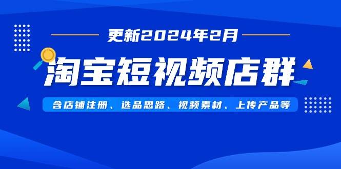 淘宝短视频店群（更新2024年2月）含店铺注册、选品思路、视频素材、上传...-IT吧