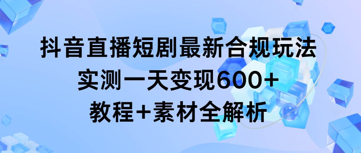 抖音直播短剧最新合规玩法，实测一天变现600+，教程+素材全解析-IT吧