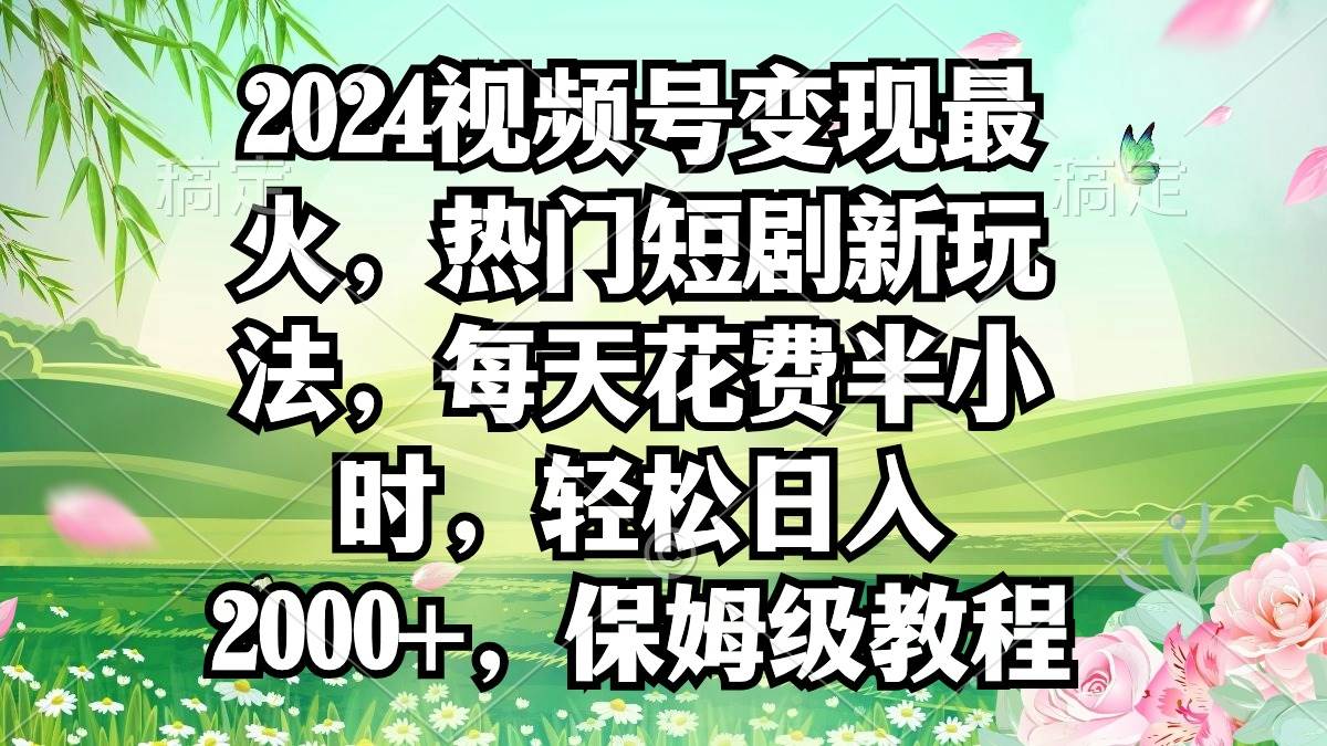 2024视频号变现最火，热门短剧新玩法，每天花费半小时，轻松日入2000+，...-IT吧