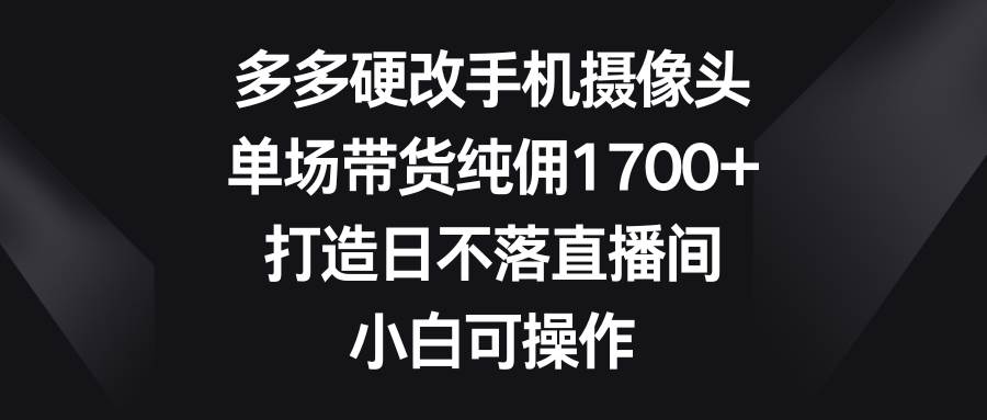 多多硬改手机摄像头，单场带货纯佣1700+，打造日不落直播间，小白可操作-IT吧